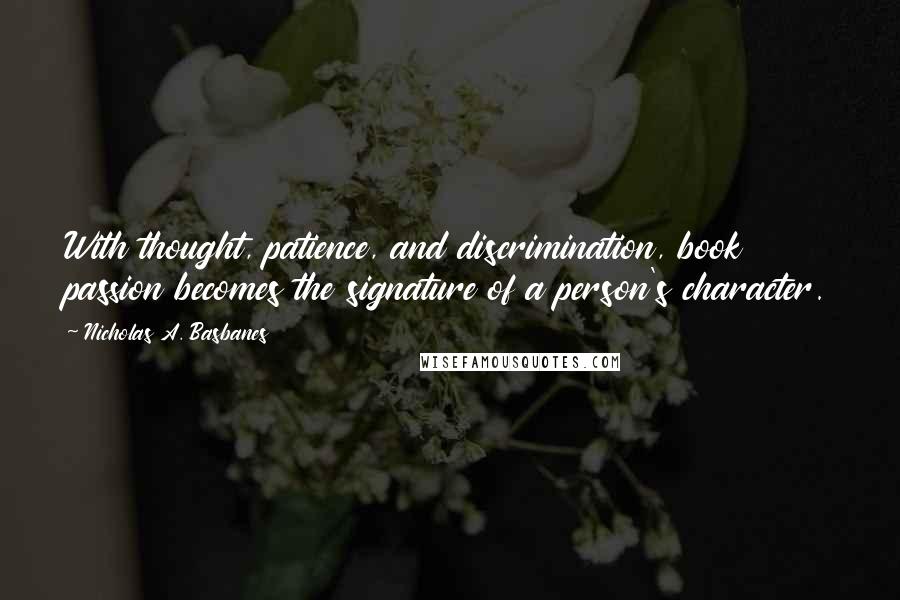 Nicholas A. Basbanes Quotes: With thought, patience, and discrimination, book passion becomes the signature of a person's character.