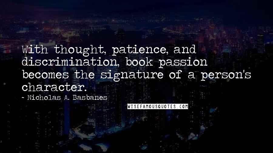 Nicholas A. Basbanes Quotes: With thought, patience, and discrimination, book passion becomes the signature of a person's character.