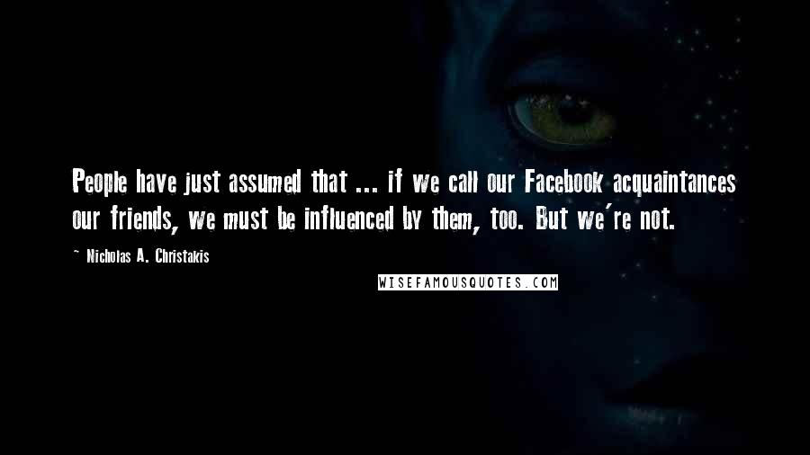 Nicholas A. Christakis Quotes: People have just assumed that ... if we call our Facebook acquaintances our friends, we must be influenced by them, too. But we're not.