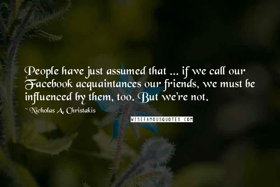 Nicholas A. Christakis Quotes: People have just assumed that ... if we call our Facebook acquaintances our friends, we must be influenced by them, too. But we're not.