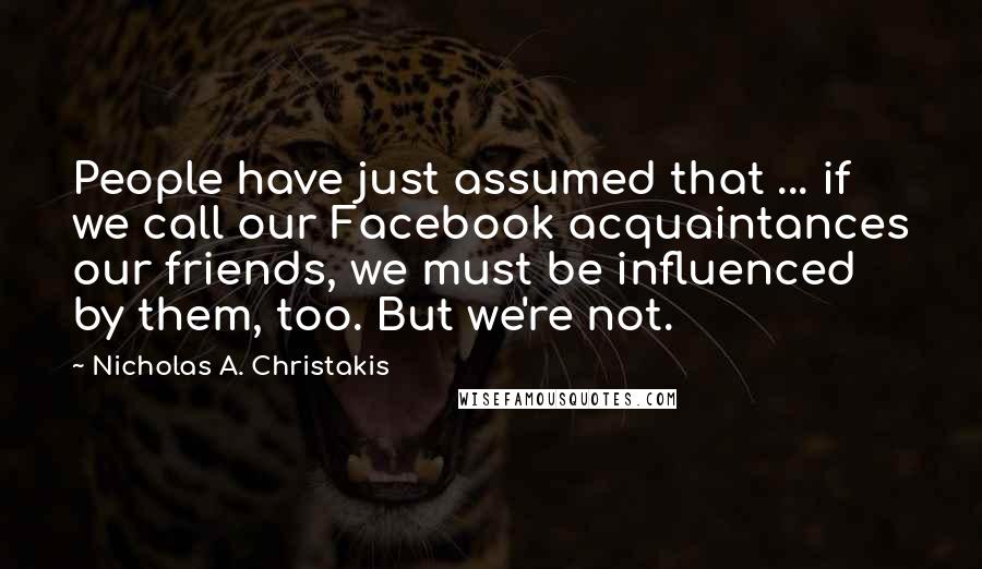 Nicholas A. Christakis Quotes: People have just assumed that ... if we call our Facebook acquaintances our friends, we must be influenced by them, too. But we're not.