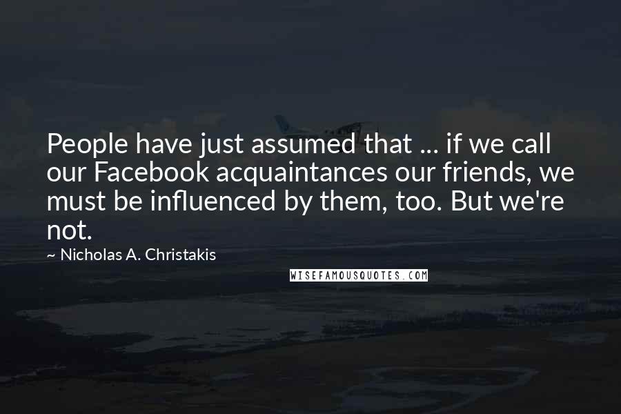 Nicholas A. Christakis Quotes: People have just assumed that ... if we call our Facebook acquaintances our friends, we must be influenced by them, too. But we're not.