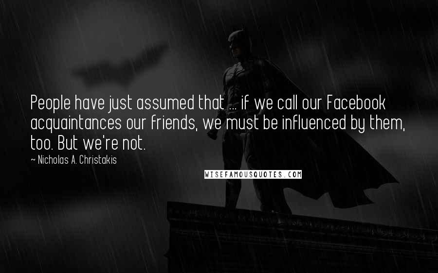 Nicholas A. Christakis Quotes: People have just assumed that ... if we call our Facebook acquaintances our friends, we must be influenced by them, too. But we're not.