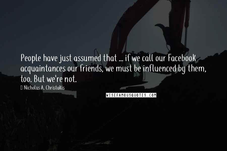 Nicholas A. Christakis Quotes: People have just assumed that ... if we call our Facebook acquaintances our friends, we must be influenced by them, too. But we're not.