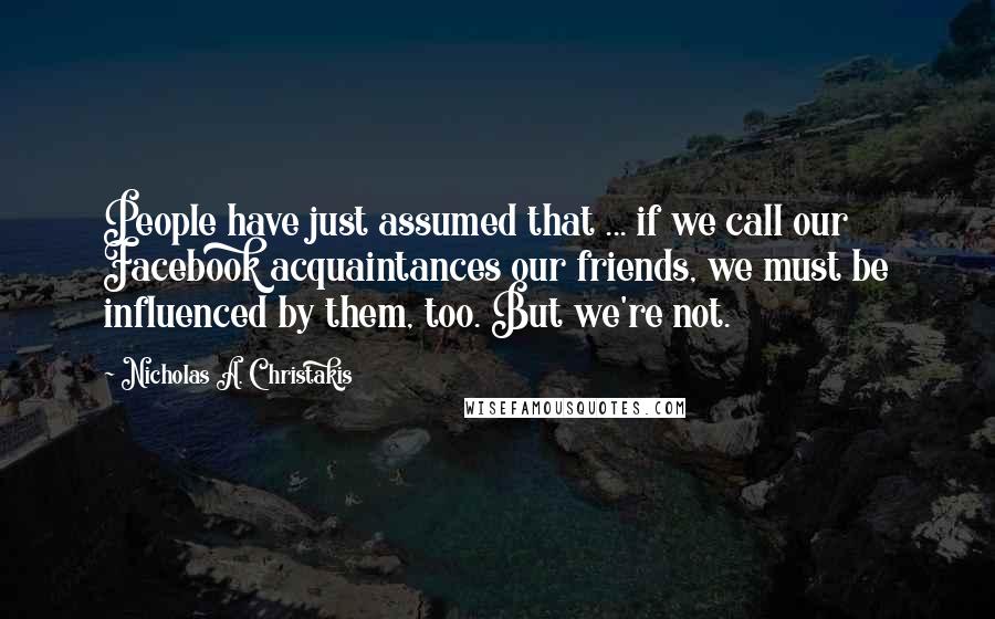 Nicholas A. Christakis Quotes: People have just assumed that ... if we call our Facebook acquaintances our friends, we must be influenced by them, too. But we're not.