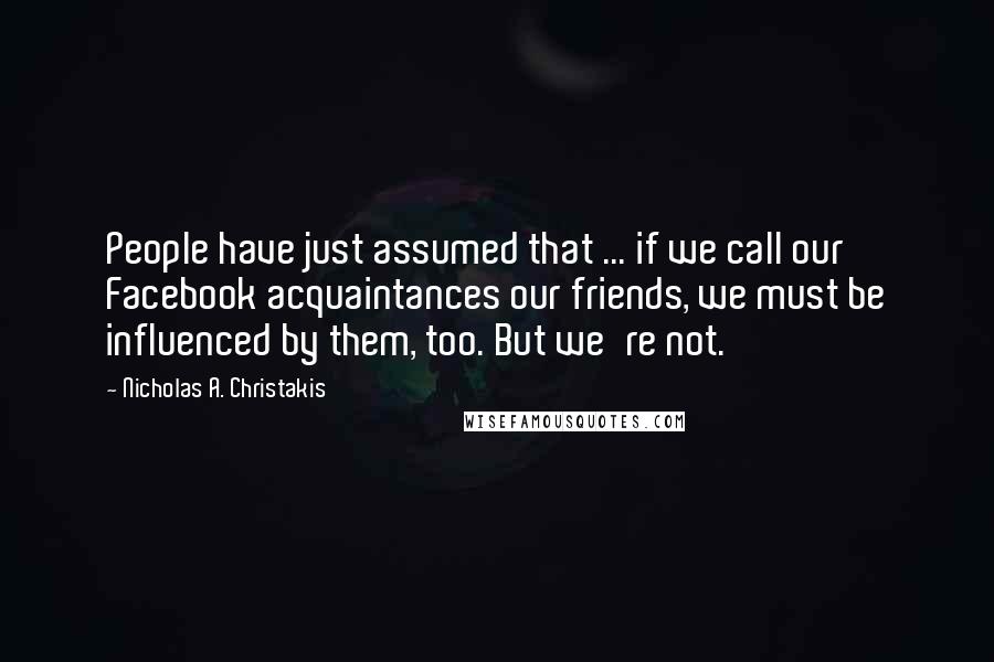 Nicholas A. Christakis Quotes: People have just assumed that ... if we call our Facebook acquaintances our friends, we must be influenced by them, too. But we're not.