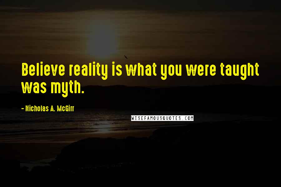 Nicholas A. McGirr Quotes: Believe reality is what you were taught was myth.