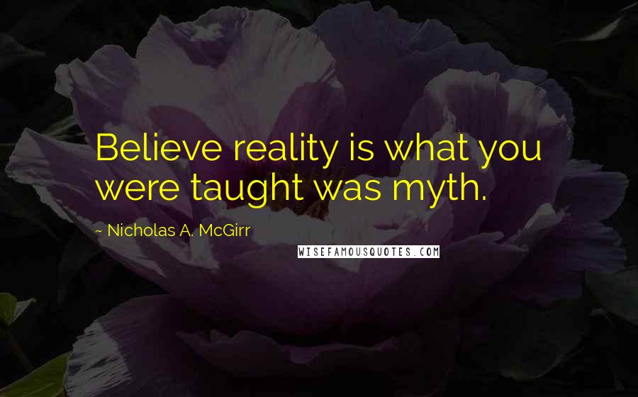 Nicholas A. McGirr Quotes: Believe reality is what you were taught was myth.