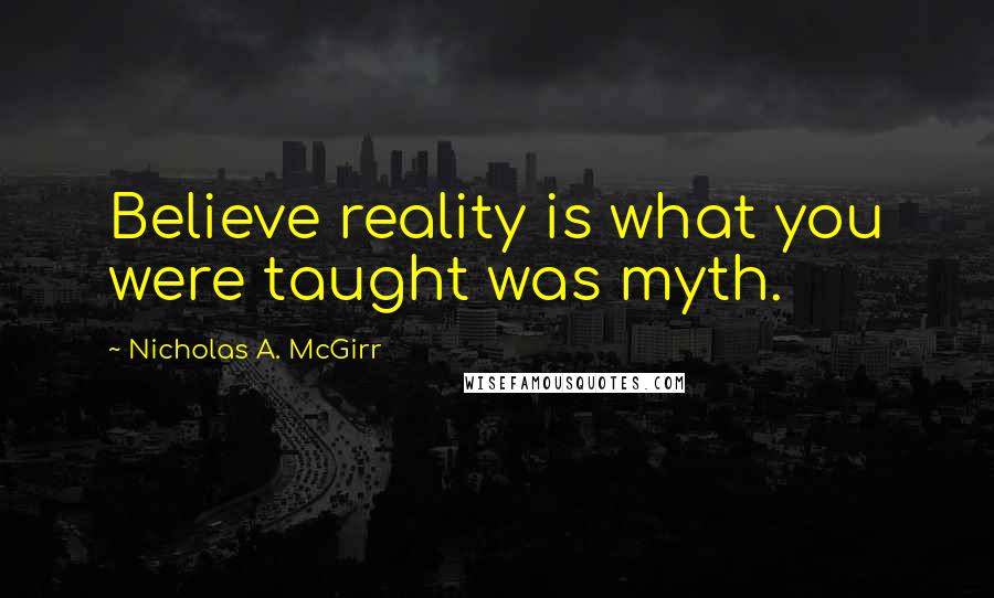 Nicholas A. McGirr Quotes: Believe reality is what you were taught was myth.