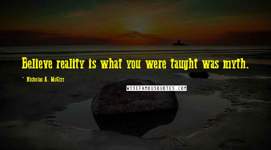 Nicholas A. McGirr Quotes: Believe reality is what you were taught was myth.