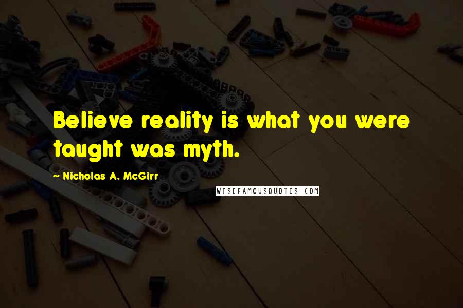 Nicholas A. McGirr Quotes: Believe reality is what you were taught was myth.