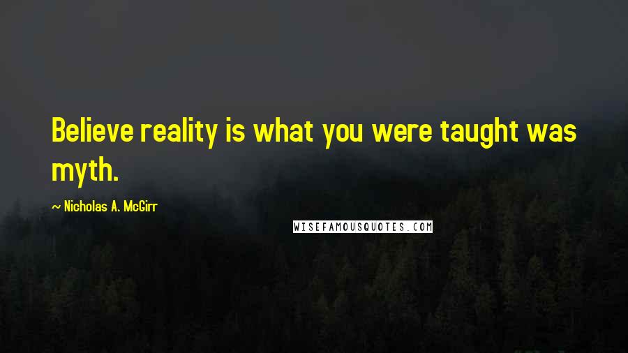 Nicholas A. McGirr Quotes: Believe reality is what you were taught was myth.