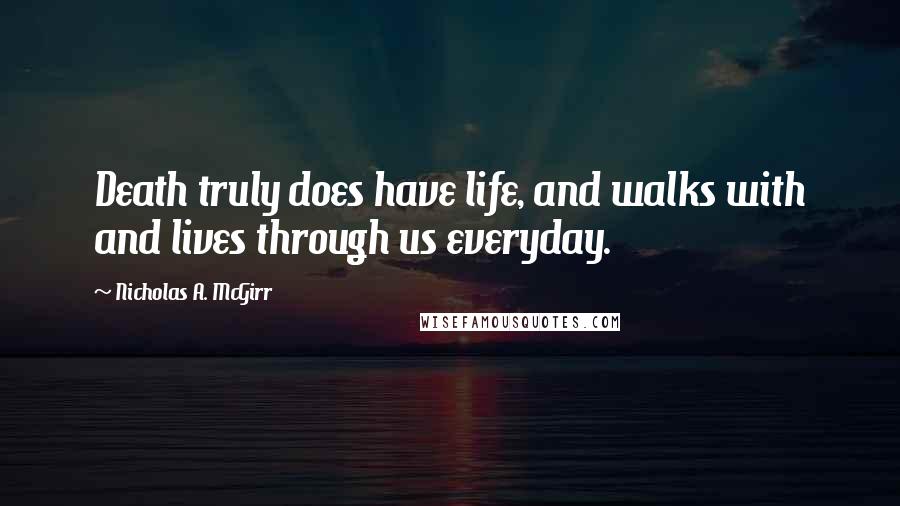 Nicholas A. McGirr Quotes: Death truly does have life, and walks with and lives through us everyday.