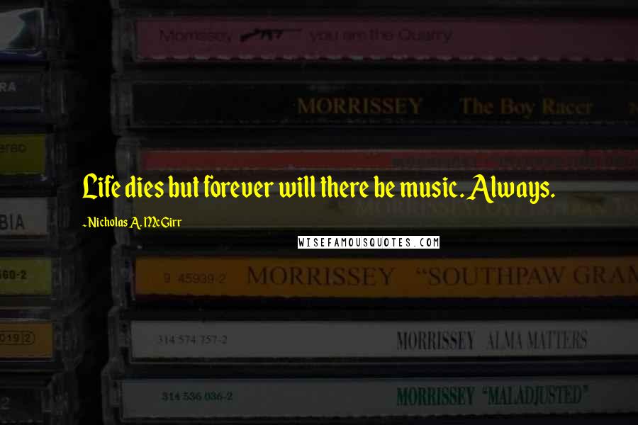 Nicholas A. McGirr Quotes: Life dies but forever will there be music. Always.