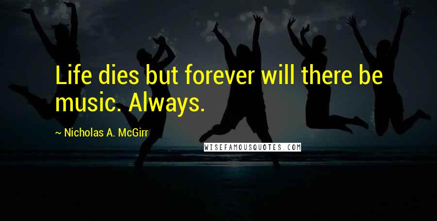 Nicholas A. McGirr Quotes: Life dies but forever will there be music. Always.