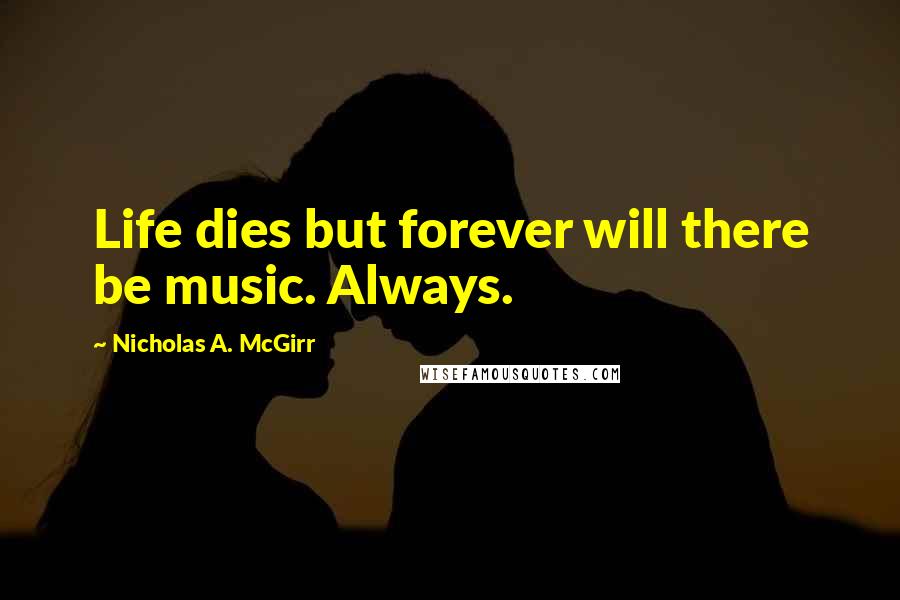 Nicholas A. McGirr Quotes: Life dies but forever will there be music. Always.