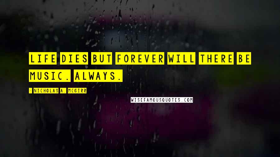 Nicholas A. McGirr Quotes: Life dies but forever will there be music. Always.