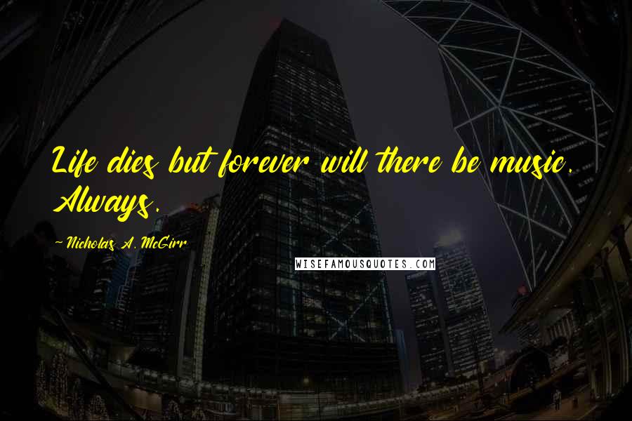 Nicholas A. McGirr Quotes: Life dies but forever will there be music. Always.