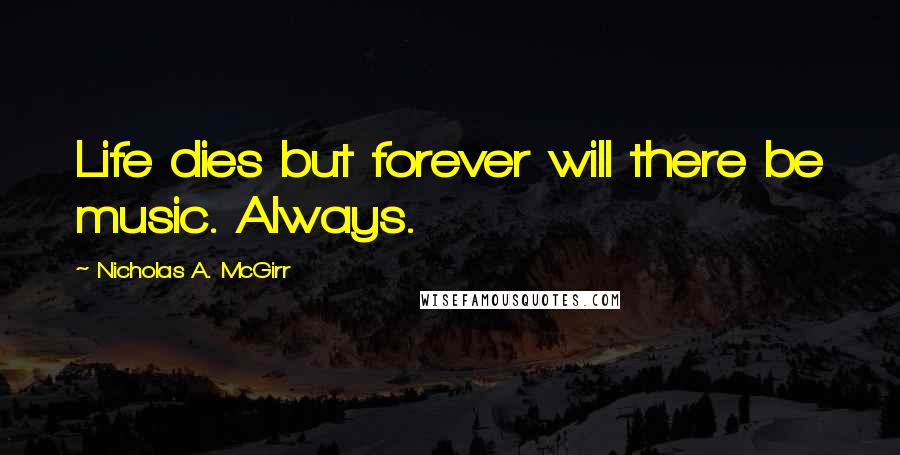 Nicholas A. McGirr Quotes: Life dies but forever will there be music. Always.