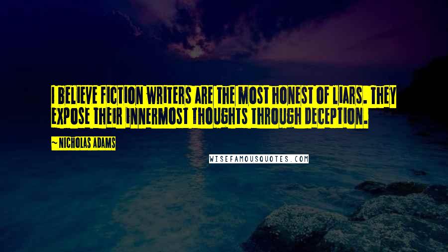 Nicholas Adams Quotes: I believe fiction writers are the most honest of liars. They expose their innermost thoughts through deception.