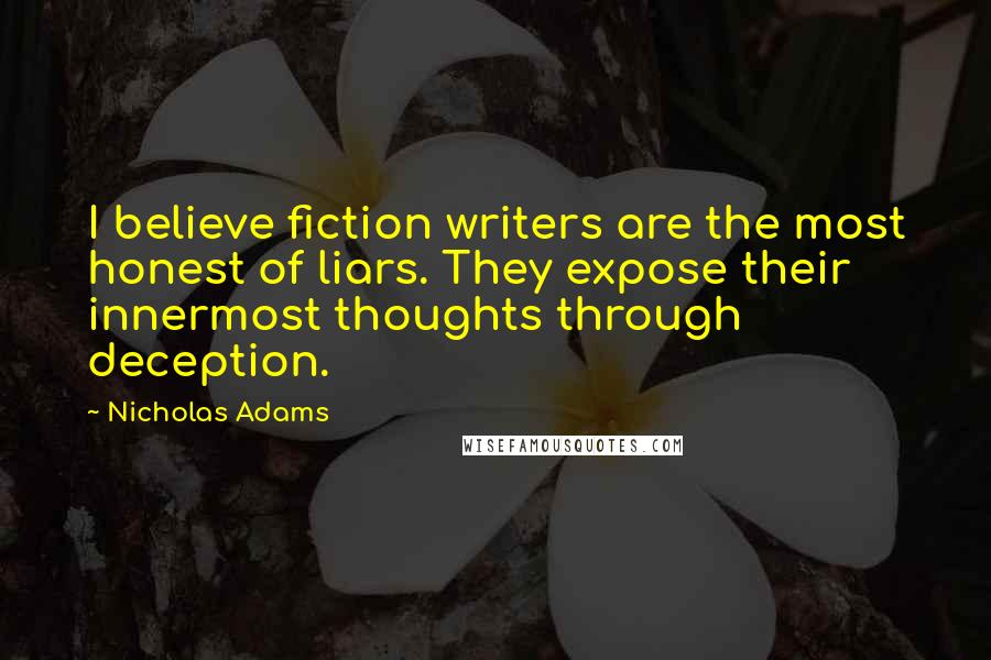 Nicholas Adams Quotes: I believe fiction writers are the most honest of liars. They expose their innermost thoughts through deception.