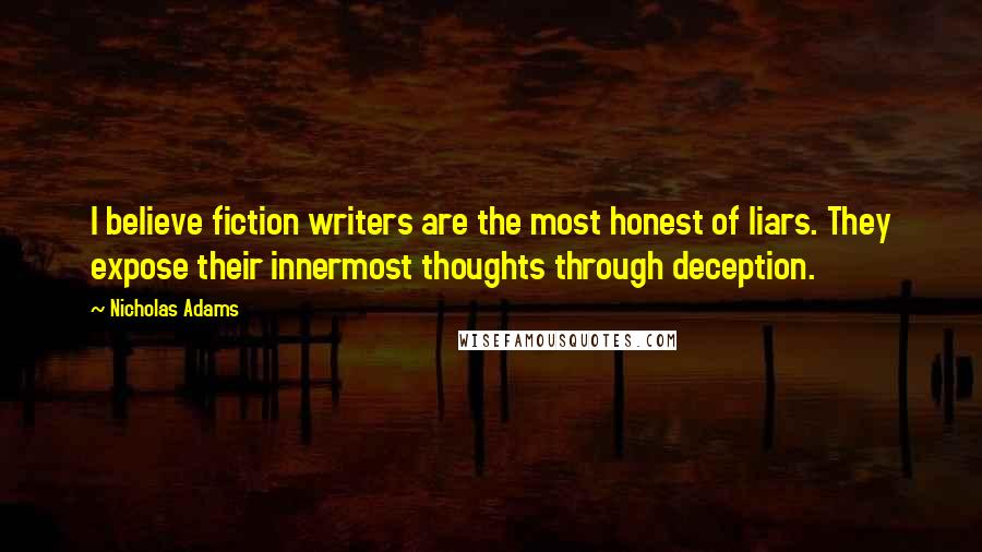 Nicholas Adams Quotes: I believe fiction writers are the most honest of liars. They expose their innermost thoughts through deception.