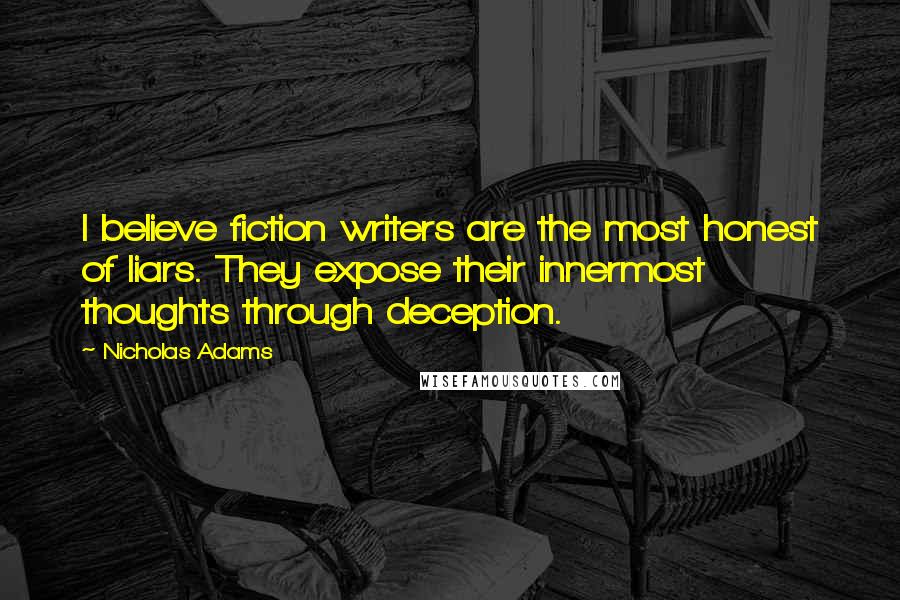 Nicholas Adams Quotes: I believe fiction writers are the most honest of liars. They expose their innermost thoughts through deception.