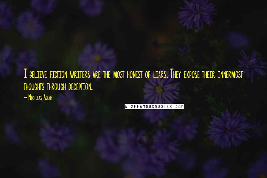 Nicholas Adams Quotes: I believe fiction writers are the most honest of liars. They expose their innermost thoughts through deception.