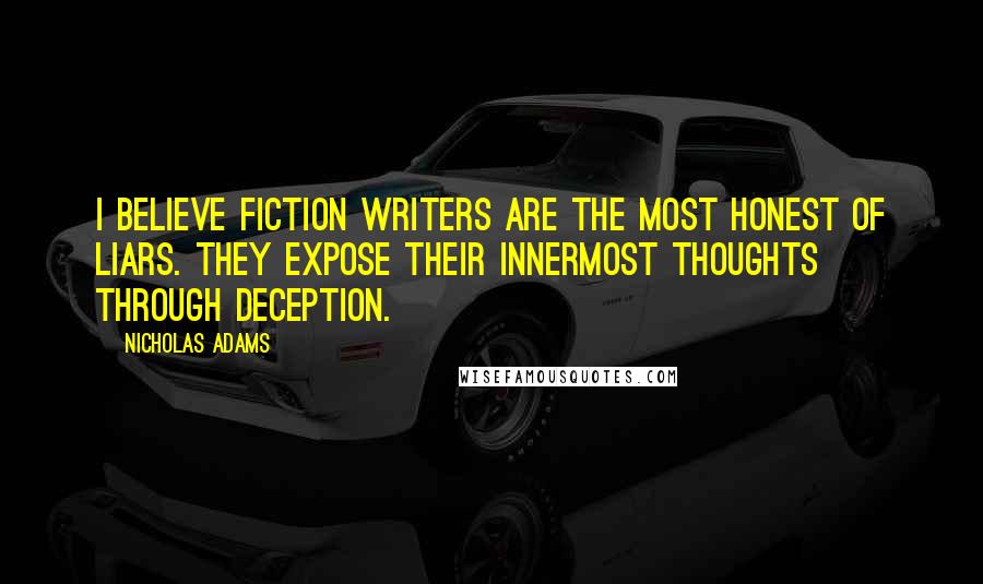Nicholas Adams Quotes: I believe fiction writers are the most honest of liars. They expose their innermost thoughts through deception.
