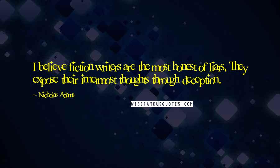 Nicholas Adams Quotes: I believe fiction writers are the most honest of liars. They expose their innermost thoughts through deception.