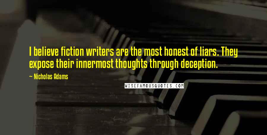 Nicholas Adams Quotes: I believe fiction writers are the most honest of liars. They expose their innermost thoughts through deception.