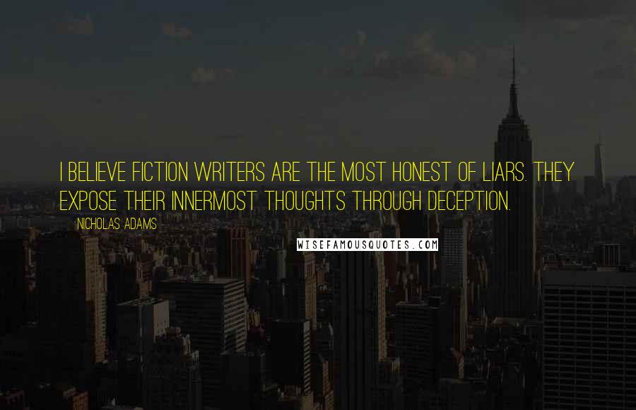 Nicholas Adams Quotes: I believe fiction writers are the most honest of liars. They expose their innermost thoughts through deception.