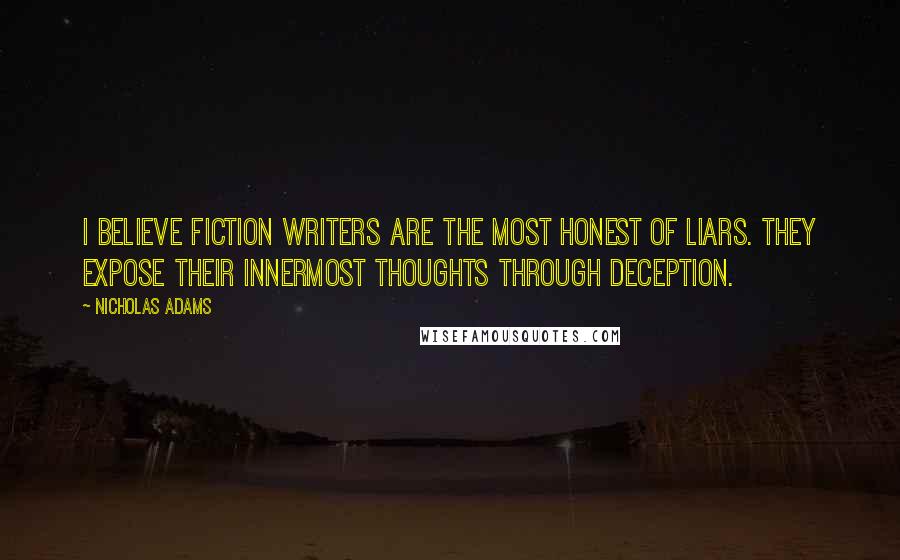 Nicholas Adams Quotes: I believe fiction writers are the most honest of liars. They expose their innermost thoughts through deception.