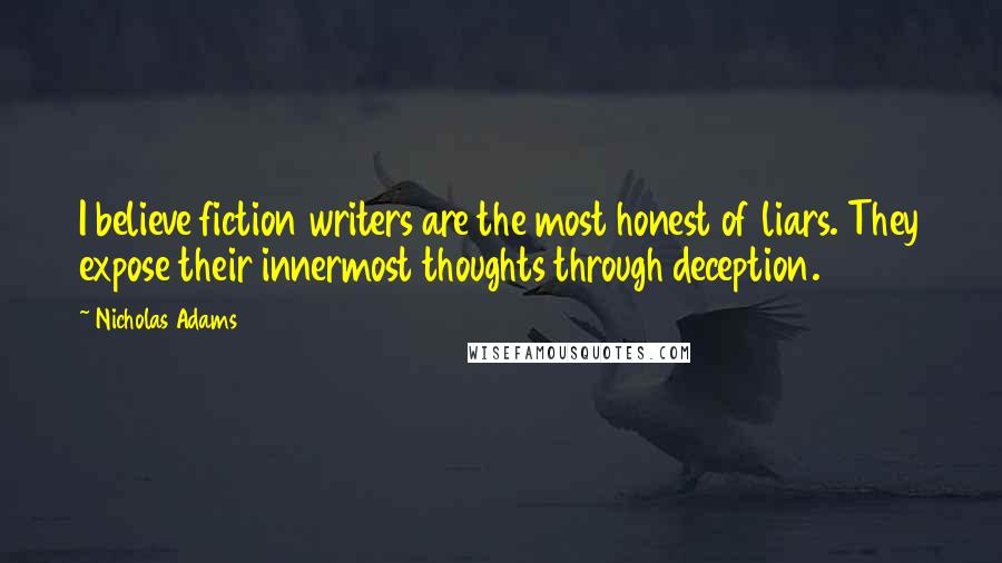Nicholas Adams Quotes: I believe fiction writers are the most honest of liars. They expose their innermost thoughts through deception.
