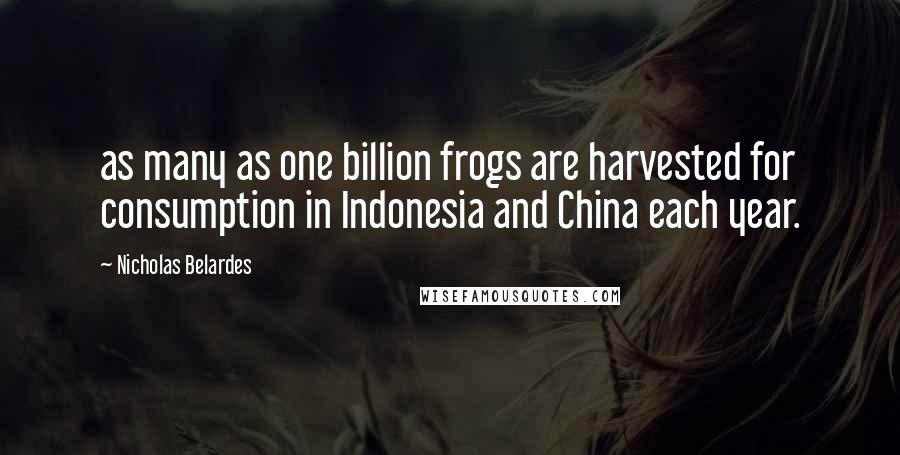 Nicholas Belardes Quotes: as many as one billion frogs are harvested for consumption in Indonesia and China each year.