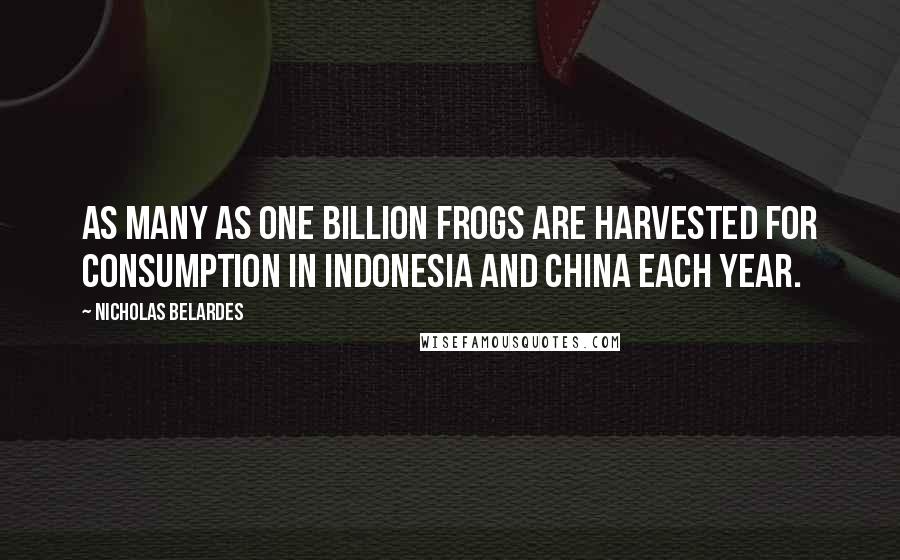 Nicholas Belardes Quotes: as many as one billion frogs are harvested for consumption in Indonesia and China each year.