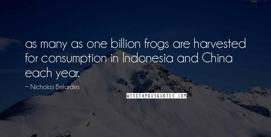 Nicholas Belardes Quotes: as many as one billion frogs are harvested for consumption in Indonesia and China each year.