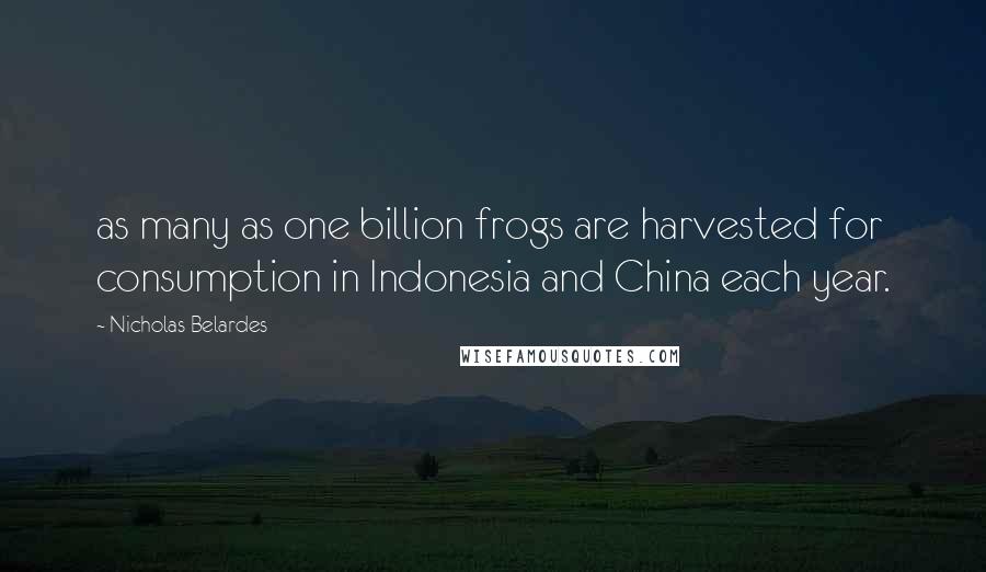 Nicholas Belardes Quotes: as many as one billion frogs are harvested for consumption in Indonesia and China each year.