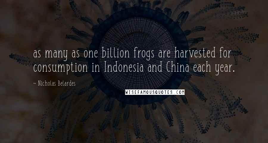 Nicholas Belardes Quotes: as many as one billion frogs are harvested for consumption in Indonesia and China each year.