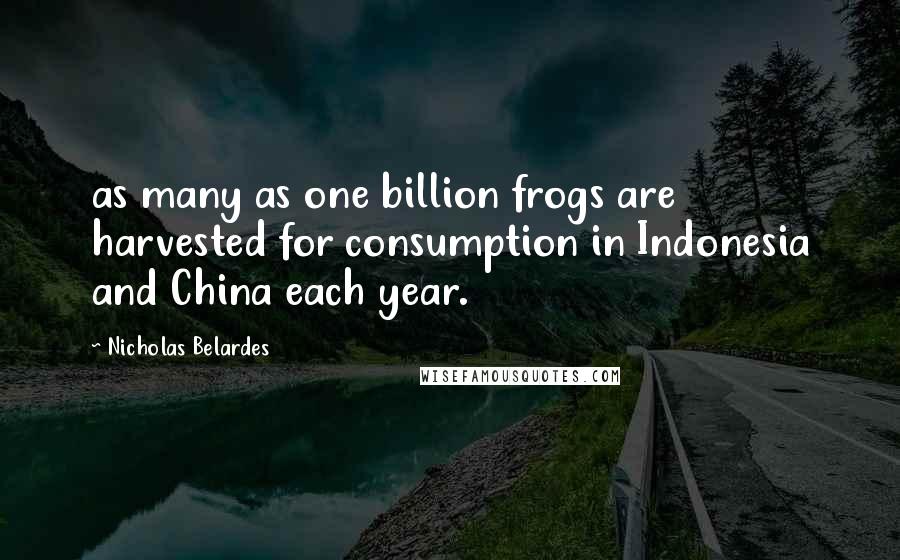 Nicholas Belardes Quotes: as many as one billion frogs are harvested for consumption in Indonesia and China each year.