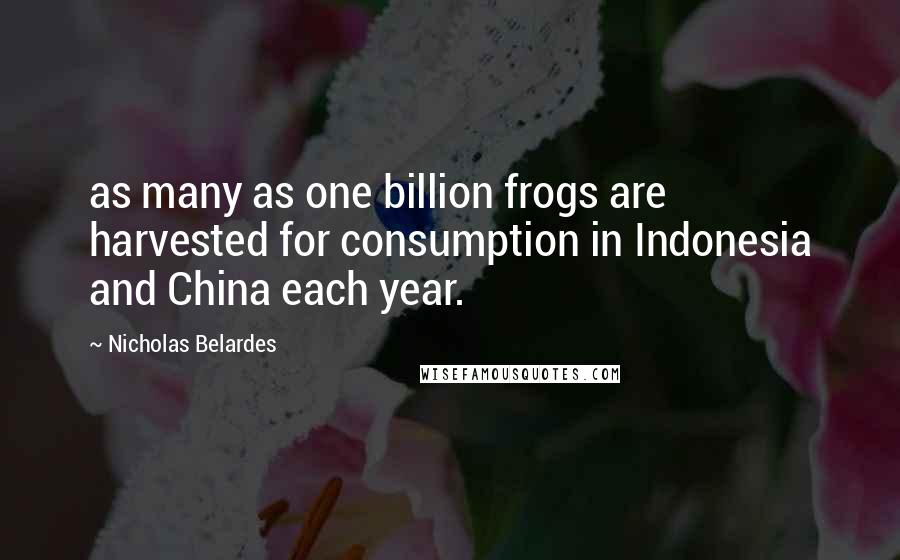 Nicholas Belardes Quotes: as many as one billion frogs are harvested for consumption in Indonesia and China each year.
