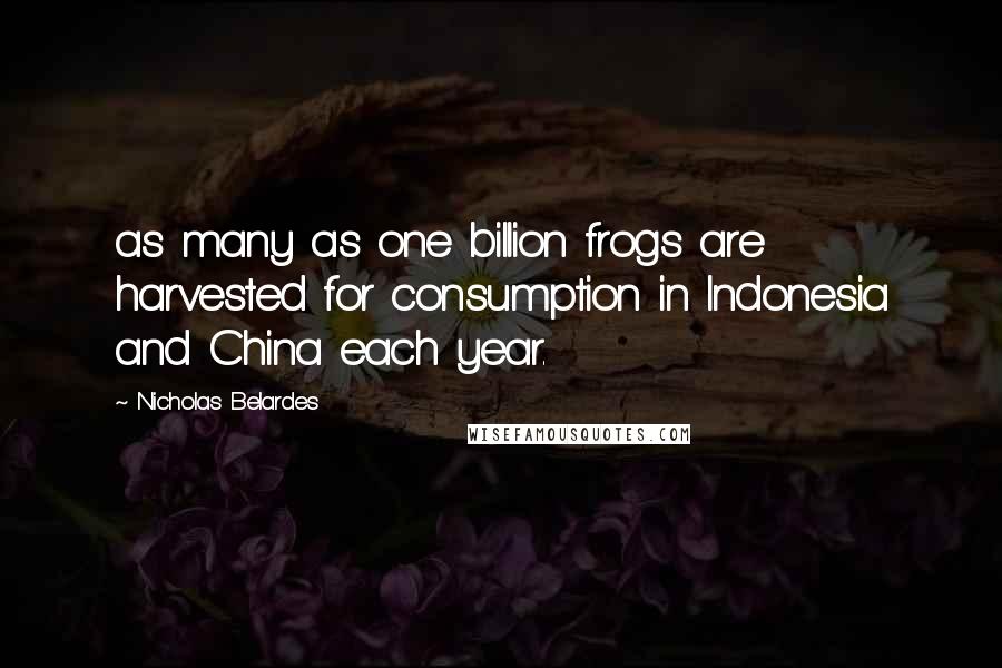 Nicholas Belardes Quotes: as many as one billion frogs are harvested for consumption in Indonesia and China each year.