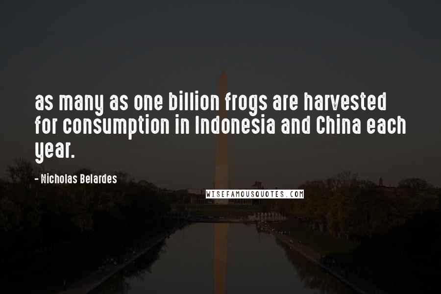 Nicholas Belardes Quotes: as many as one billion frogs are harvested for consumption in Indonesia and China each year.