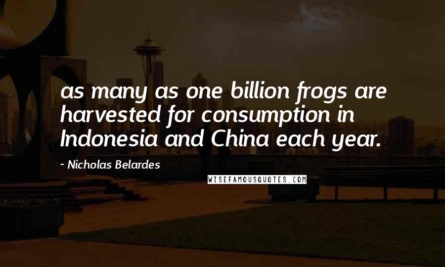 Nicholas Belardes Quotes: as many as one billion frogs are harvested for consumption in Indonesia and China each year.