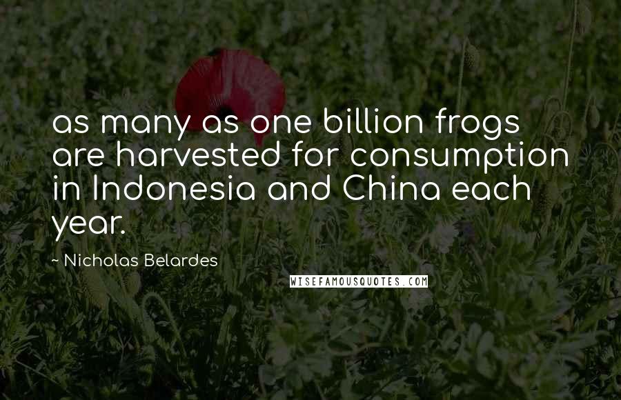 Nicholas Belardes Quotes: as many as one billion frogs are harvested for consumption in Indonesia and China each year.