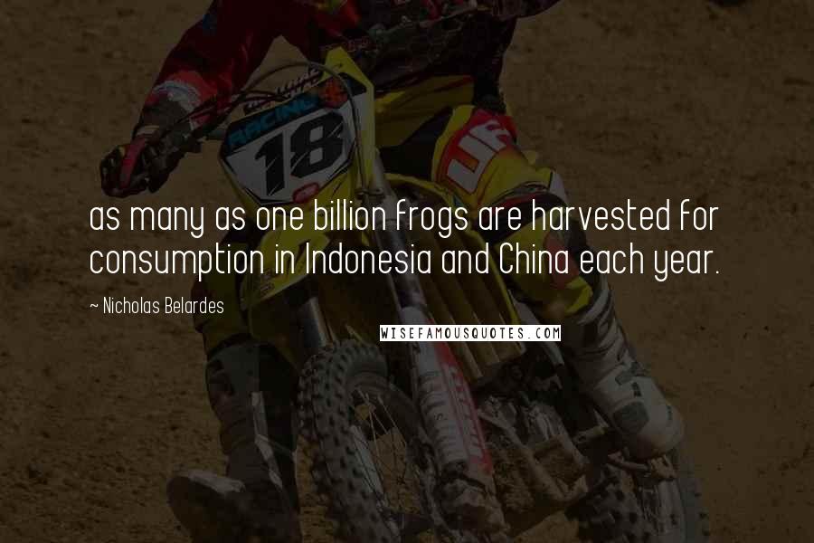 Nicholas Belardes Quotes: as many as one billion frogs are harvested for consumption in Indonesia and China each year.