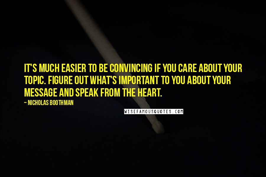 Nicholas Boothman Quotes: It's much easier to be convincing if you care about your topic. Figure out what's important to you about your message and speak from the heart.