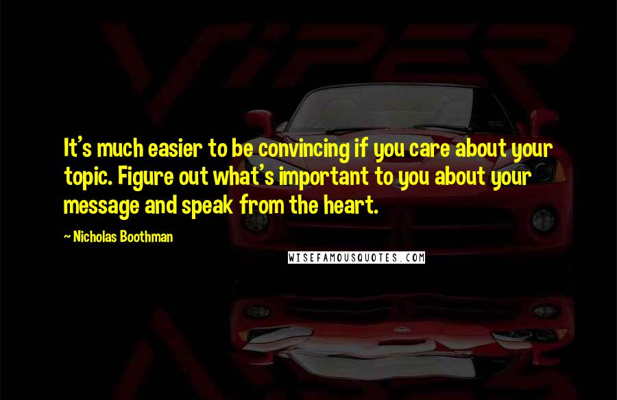 Nicholas Boothman Quotes: It's much easier to be convincing if you care about your topic. Figure out what's important to you about your message and speak from the heart.