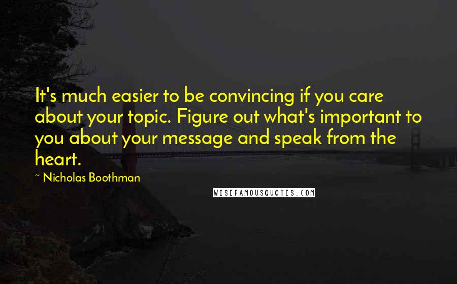 Nicholas Boothman Quotes: It's much easier to be convincing if you care about your topic. Figure out what's important to you about your message and speak from the heart.