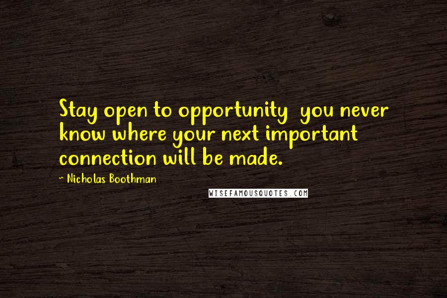 Nicholas Boothman Quotes: Stay open to opportunity  you never know where your next important connection will be made.